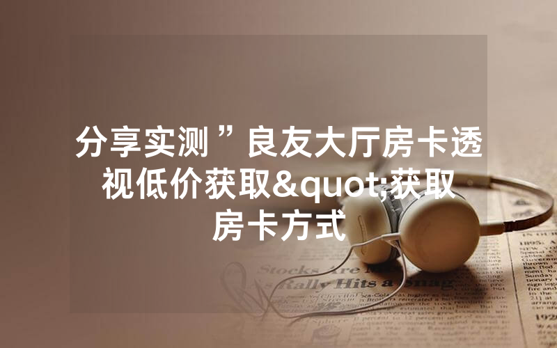 分享实测”良友大厅房卡透视低价获取"获取房卡方式