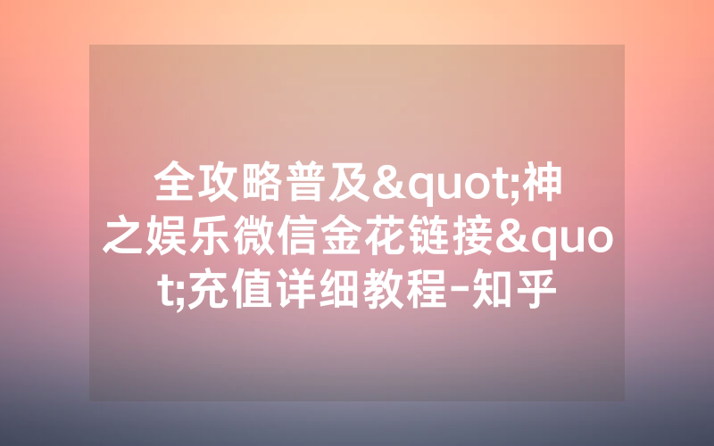 全攻略普及"神之娱乐微信金花链接"充值详细教程-知乎