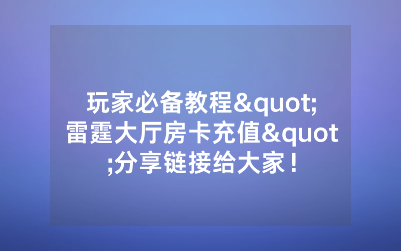 玩家必备教程"雷霆大厅房卡充值"分享链接给大家！