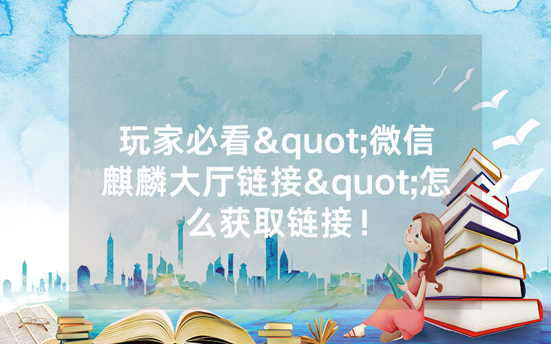 玩家必看"微信麒麟大厅链接"怎么获取链接！