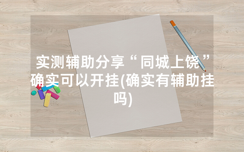 实测辅助分享“同城上饶”确实可以开挂(确实有辅助挂吗)