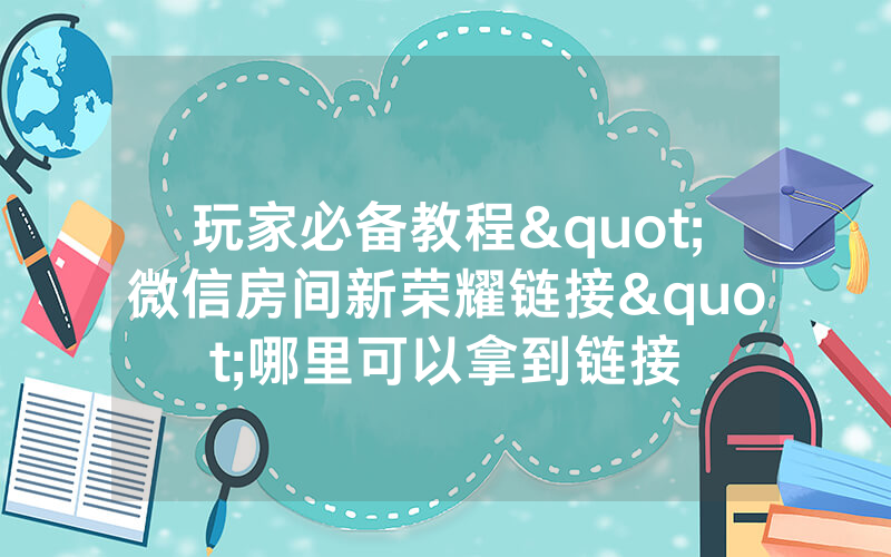 玩家必备教程"微信房间新荣耀链接"哪里可以拿到链接