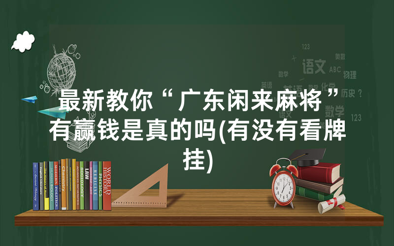 最新教你“广东闲来麻将”有赢钱是真的吗(有没有看牌挂)