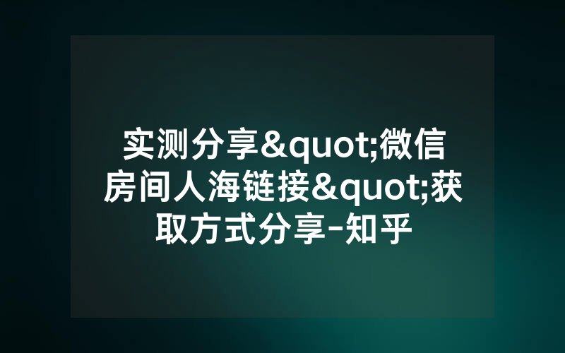 实测分享"微信房间人海链接"获取方式分享-知乎