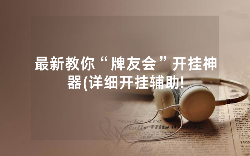 最新教你“牌友会”开挂神器(详细开挂辅助!