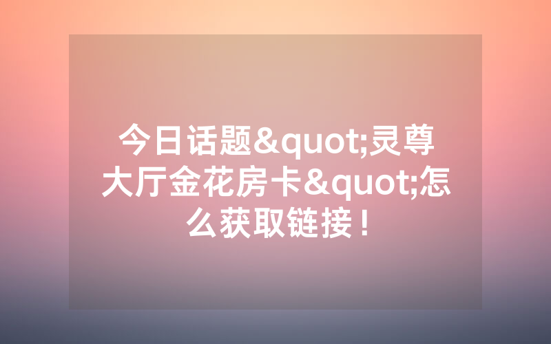 今日话题"灵尊大厅金花房卡"怎么获取链接！