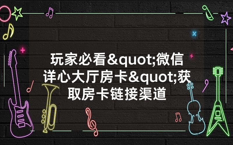 玩家必看"微信详心大厅房卡"获取房卡链接渠道