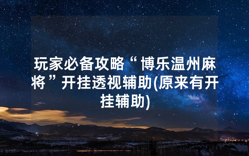 玩家必备攻略“博乐温州麻将”开挂透视辅助(原来有开挂辅助)