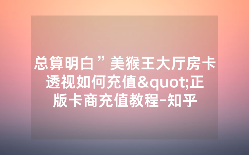 总算明白”美猴王大厅房卡透视如何充值"正版卡商充值教程-知乎