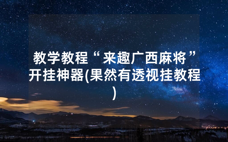 教学教程“来趣广西麻将”开挂神器(果然有透视挂教程)