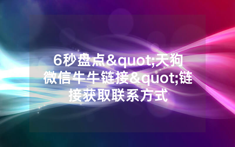 6秒盘点"天狗微信牛牛链接"链接获取联系方式