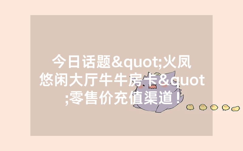 今日话题"火凤悠闲大厅牛牛房卡"零售价充值渠道！