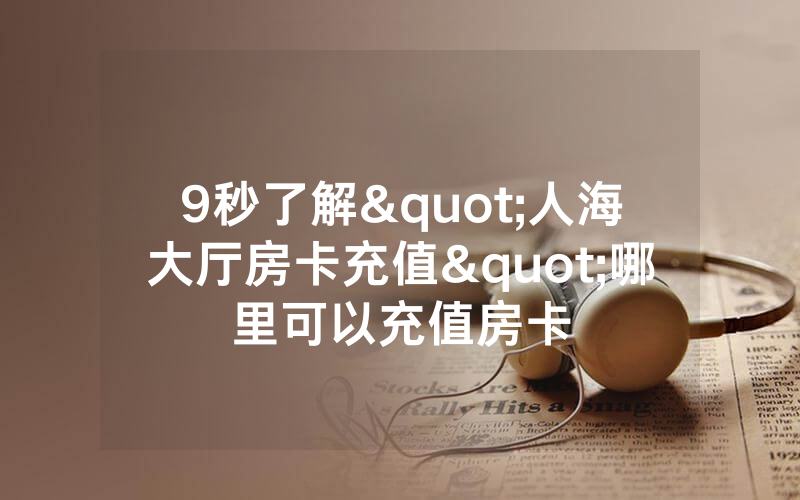 9秒了解"人海大厅房卡充值"哪里可以充值房卡
