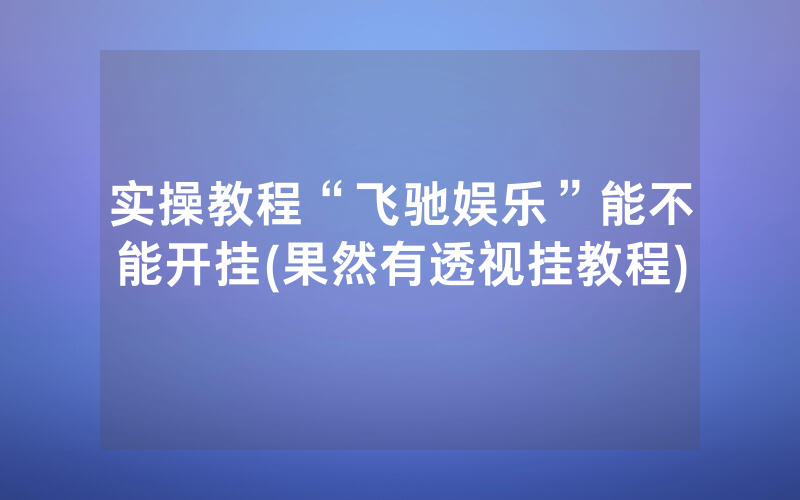 实操教程“飞驰娱乐”能不能开挂(果然有透视挂教程)