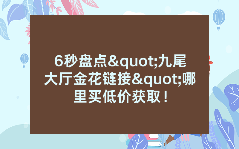 6秒盘点"九尾大厅金花链接"哪里买低价获取！
