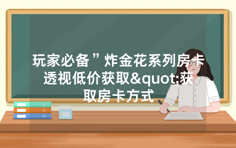 玩家必备”炸金花系列房卡透视低价获取"获取房卡方式