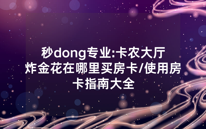 秒dong专业:卡农大厅炸金花在哪里买房卡/使用房卡指南大全