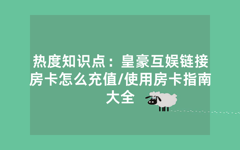 热度知识点：皇豪互娱链接房卡怎么充值/使用房卡指南大全