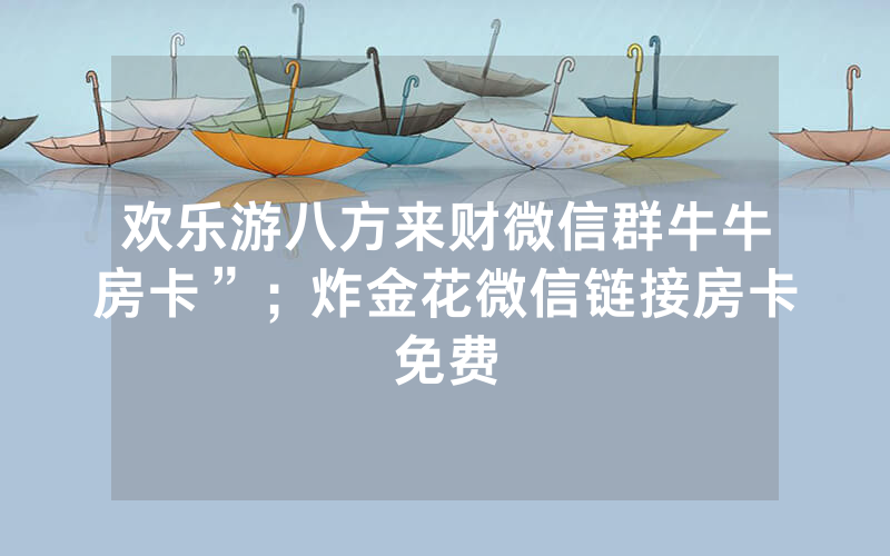欢乐游八方来财微信群牛牛房卡”；炸金花微信链接房卡免费