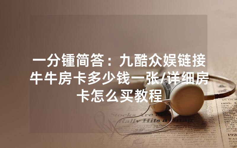 一分锺简答：九酷众娱链接牛牛房卡多少钱一张/详细房卡怎么买教程