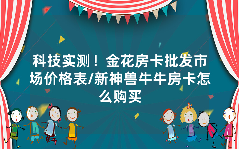 科技实测！金花房卡批发市场价格表/新神兽牛牛房卡怎么购买