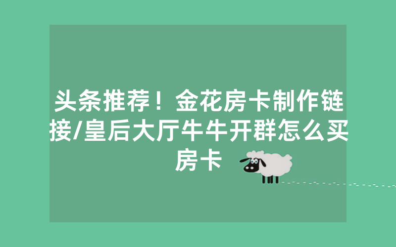 头条推荐！金花房卡制作链接/皇后大厅牛牛开群怎么买房卡