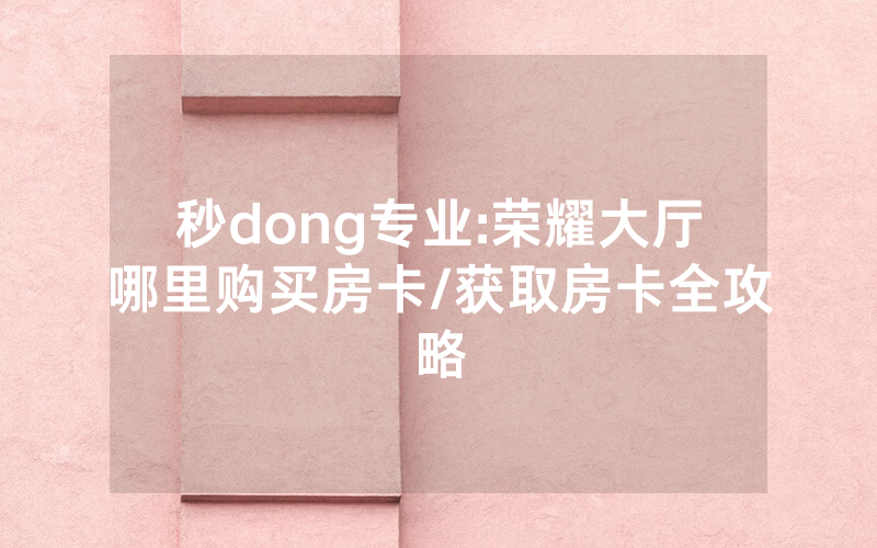 秒dong专业:荣耀大厅哪里购买房卡/获取房卡全攻略