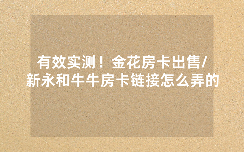 有效实测！金花房卡出售/新永和牛牛房卡链接怎么弄的