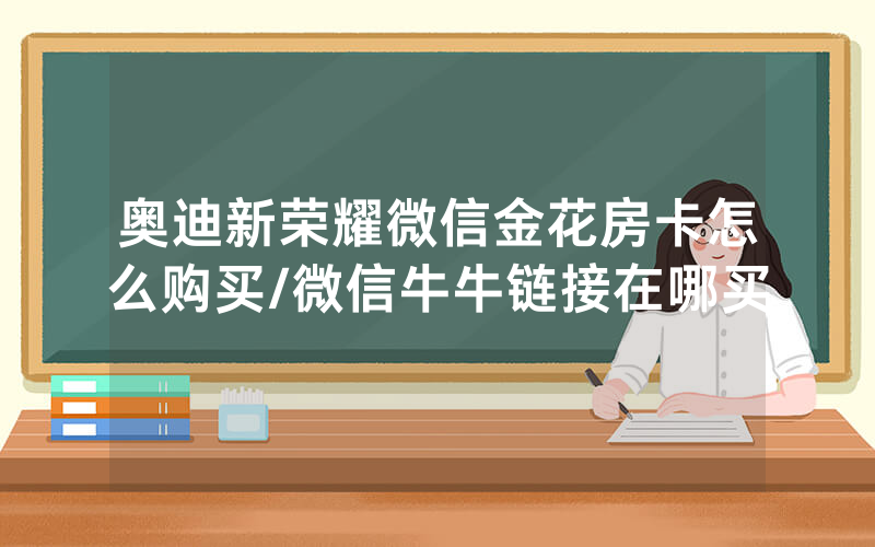 奥迪新荣耀微信金花房卡怎么购买/微信牛牛链接在哪买