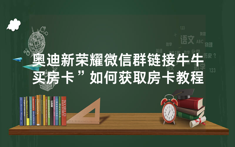 奥迪新荣耀微信群链接牛牛买房卡”如何获取房卡教程