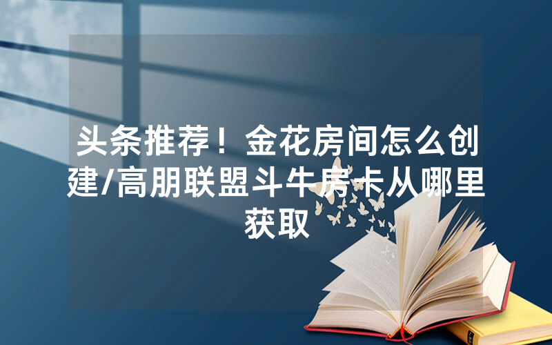 头条推荐！金花房间怎么创建/高朋联盟斗牛房卡从哪里获取