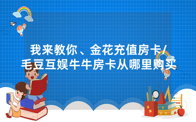 我来教你、金花充值房卡/毛豆互娱牛牛房卡从哪里购买