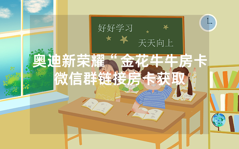 奥迪新荣耀“金花牛牛房卡微信群链接房卡获取