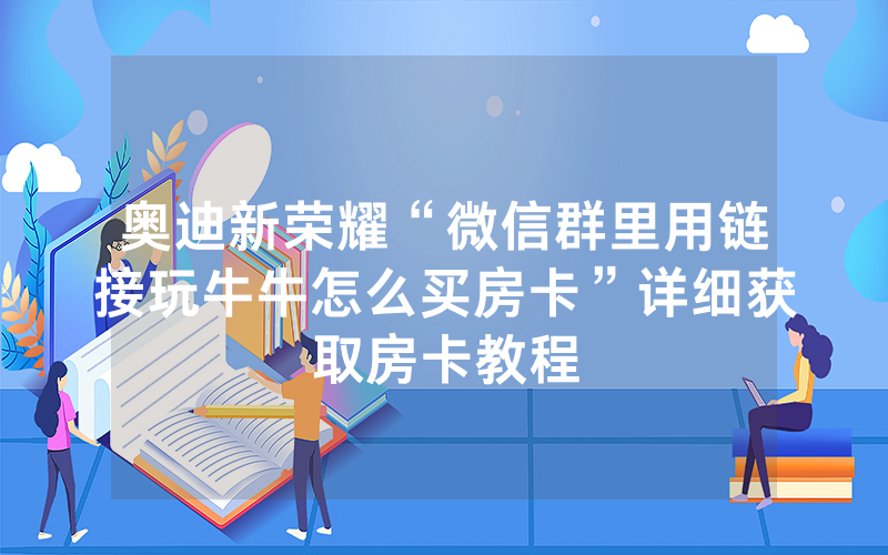 奥迪新荣耀“微信群里用链接玩牛牛怎么买房卡”详细获取房卡教程