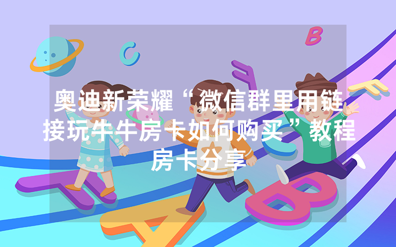 奥迪新荣耀“微信群里用链接玩牛牛房卡如何购买”教程房卡分享