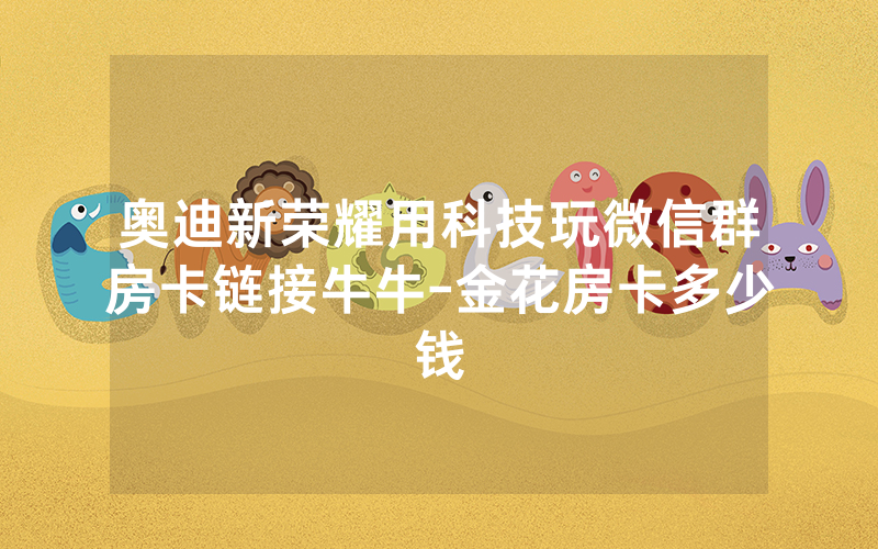 奥迪新荣耀用科技玩微信群房卡链接牛牛-金花房卡多少钱