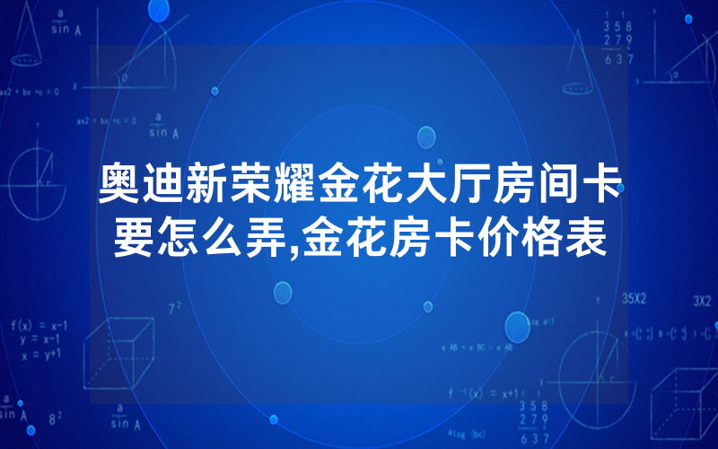 奥迪新荣耀金花大厅房间卡要怎么弄,金花房卡价格表