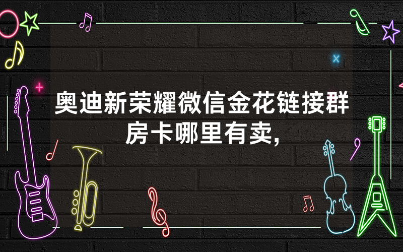 奥迪新荣耀微信金花链接群房卡哪里有卖,