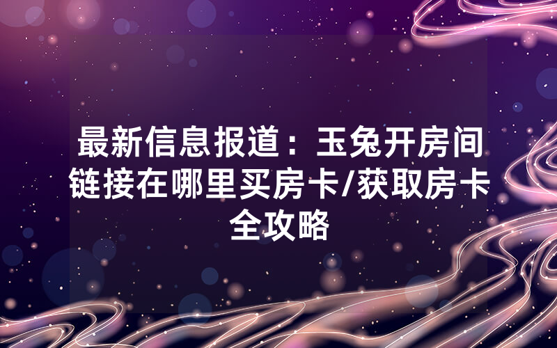 最新信息报道：玉兔开房间链接在哪里买房卡/获取房卡全攻略