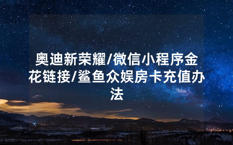 奥迪新荣耀/微信小程序金花链接/鲨鱼众娱房卡充值办法