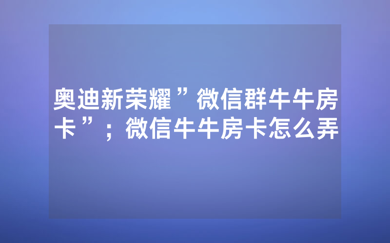 奥迪新荣耀”微信群牛牛房卡”；微信牛牛房卡怎么弄