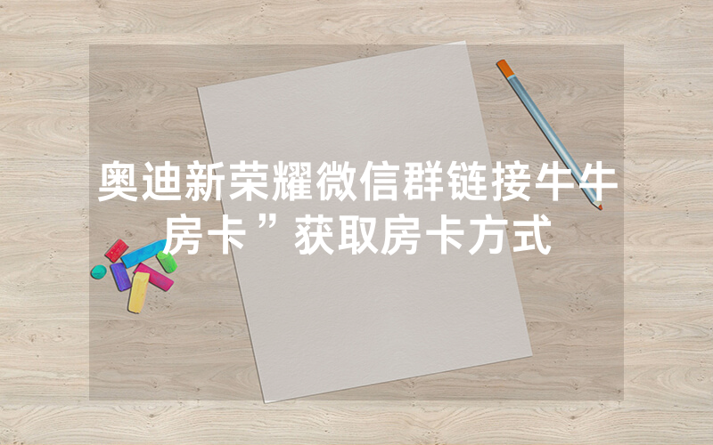 奥迪新荣耀微信群链接牛牛房卡”获取房卡方式