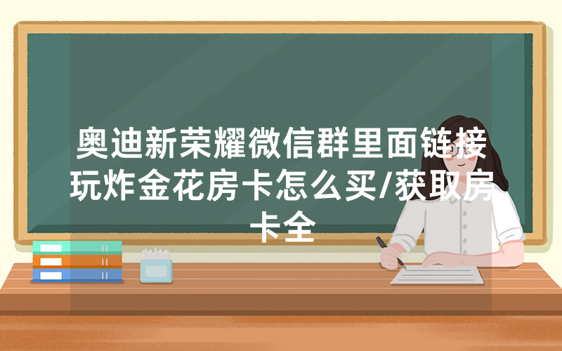 奥迪新荣耀微信群里面链接玩炸金花房卡怎么买/获取房卡全