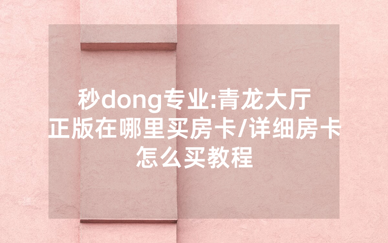 秒dong专业:青龙大厅正版在哪里买房卡/详细房卡怎么买教程