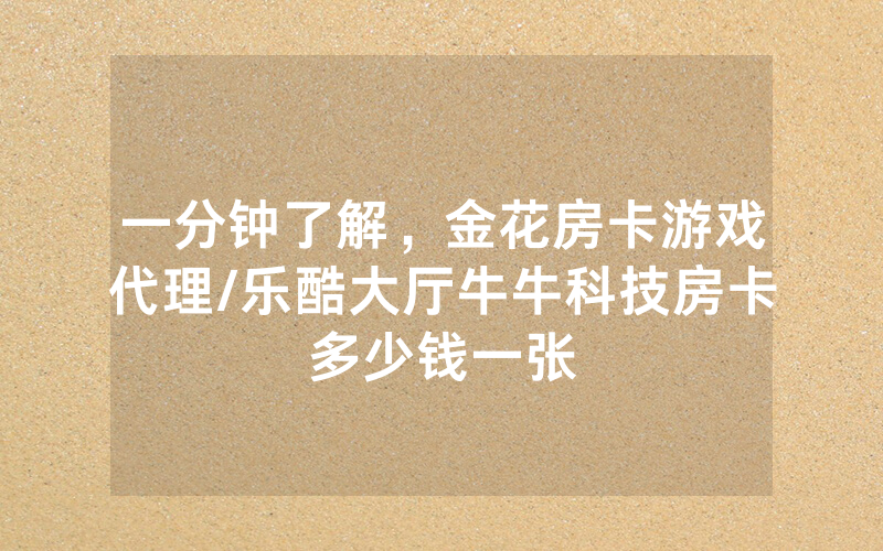 一分钟了解，金花房卡游戏代理/乐酷大厅牛牛科技房卡多少钱一张
