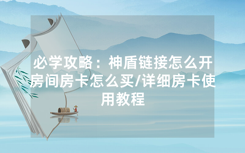 必学攻略：神盾链接怎么开房间房卡怎么买/详细房卡使用教程