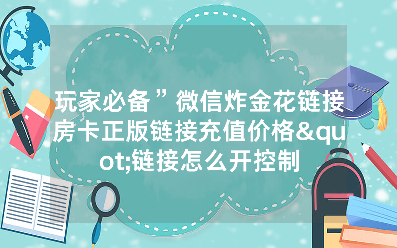 玩家必备”微信炸金花链接房卡正版链接充值价格"链接怎么开控制