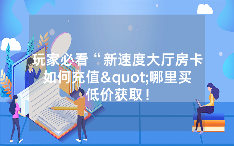 玩家必看“新速度大厅房卡如何充值"哪里买低价获取！