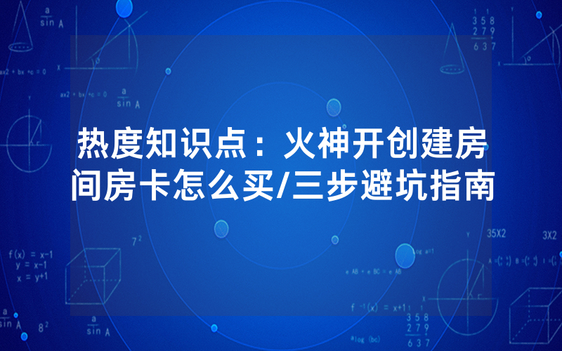 热度知识点：火神开创建房间房卡怎么买/三步避坑指南