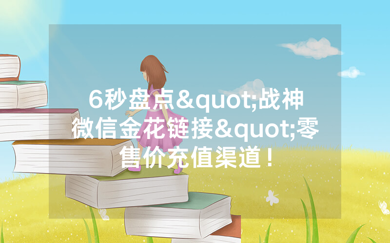 6秒盘点"战神微信金花链接"零售价充值渠道！